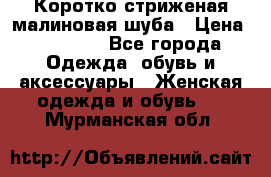 Коротко стриженая малиновая шуба › Цена ­ 10 000 - Все города Одежда, обувь и аксессуары » Женская одежда и обувь   . Мурманская обл.